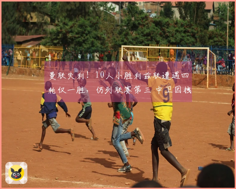 曼联失利！10人小胜利兹联遭遇四轮仅一胜，仍列联赛第三 中卫因拽头发被罚下