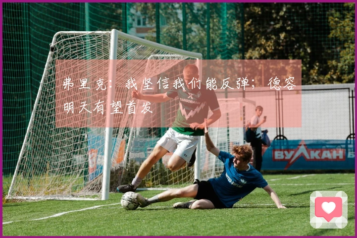 弗里克：我坚信我们能反弹；德容明天有望首发