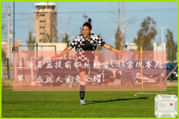 上海男篮提前四轮锁定CBA常规赛冠军，成就大鲨鱼荣耀！