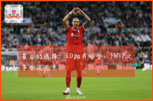 最后的选择:KD抛弃哈登,FMVP之争冷淡无光
