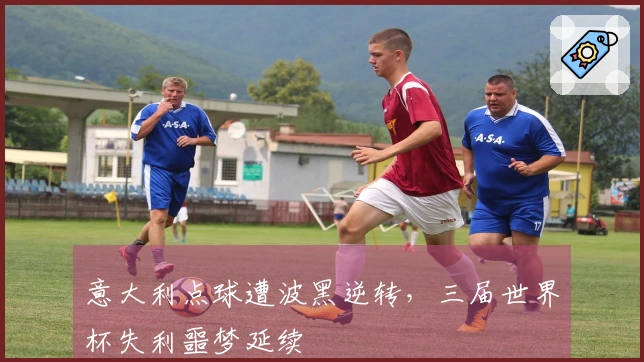 意大利点球遭波黑逆转，三届世界杯失利噩梦延续