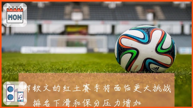 郑钦文的红土赛季将面临更大挑战，排名下滑和保分压力增加