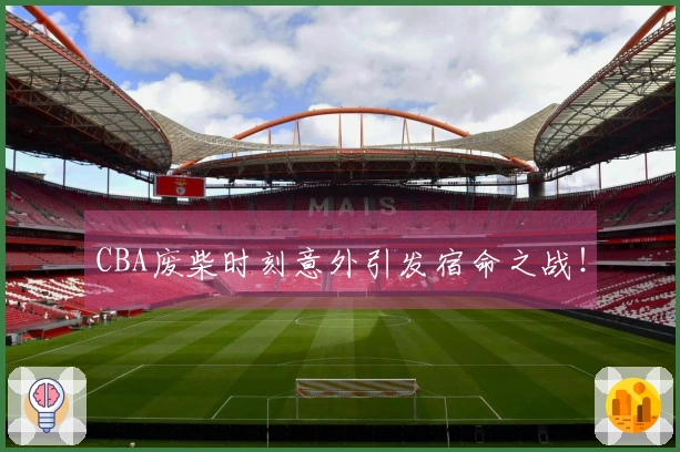 CBA废柴时刻意外引发宿命之战！