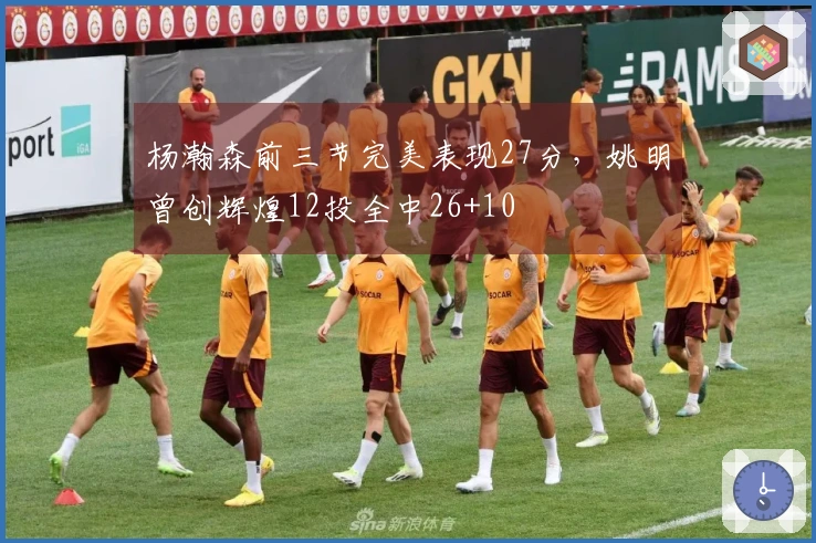 杨瀚森前三节完美表现27分，姚明曾创辉煌12投全中26+10