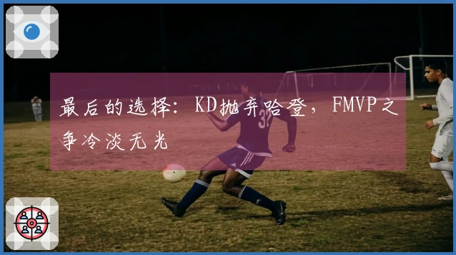 最后的选择：KD抛弃哈登，FMVP之争冷淡无光