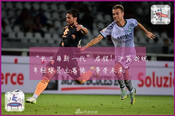 “长三角新一代”启程！沪苏浙皖年轻球员主客场“争夺未来”