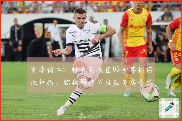中泽佑二：特鲁西埃在02世界杯前批评我，称我踢得不佳应考虑手术