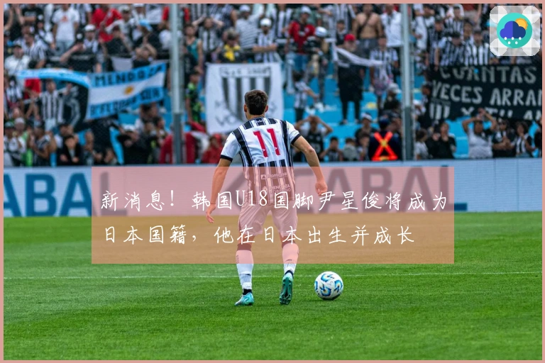 新消息！韩国U18国脚尹星俊将成为日本国籍，他在日本出生并成长