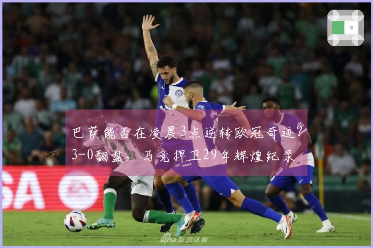 巴萨能否在凌晨3点逆转欧冠奇迹？3-0翻盘，马竞捍卫29年辉煌纪录