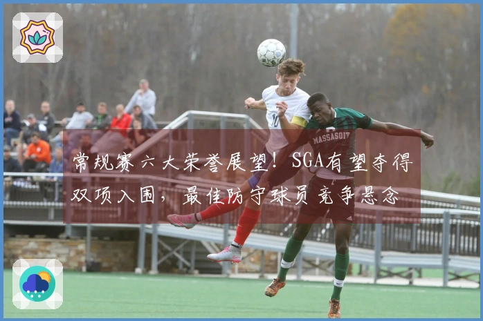 常规赛六大荣誉展望！SGA有望夺得双项入围，最佳防守球员竞争悬念不大！