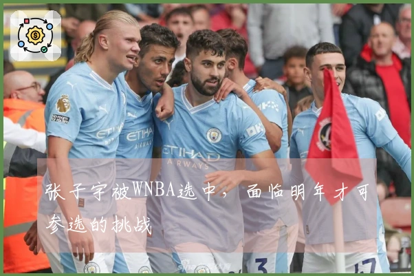 张子宇被WNBA选中，面临明年才可参选的挑战