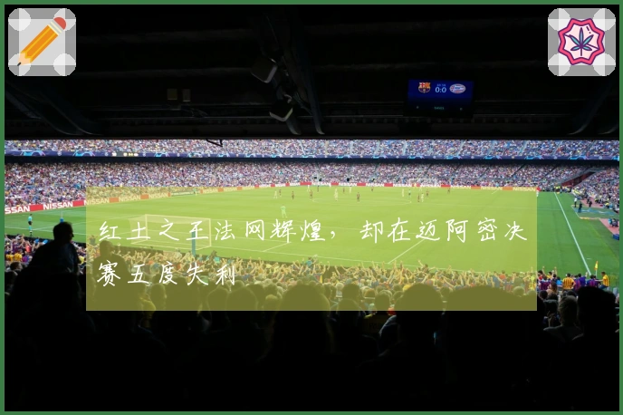 红土之王法网辉煌，却在迈阿密决赛五度失利