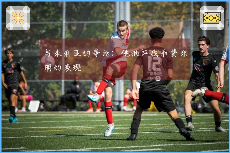 与米利亚的争论：他批评我和费尔明的表现