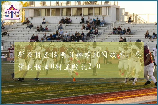斯洛特坚信明日继续相同战术，尽管利物浦0射正败北2-0
