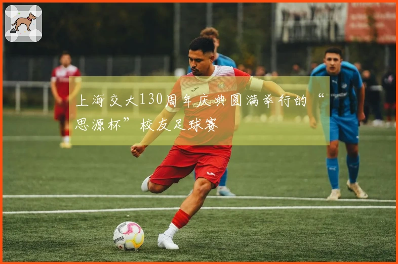 上海交大130周年庆典圆满举行的“思源杯”校友足球赛