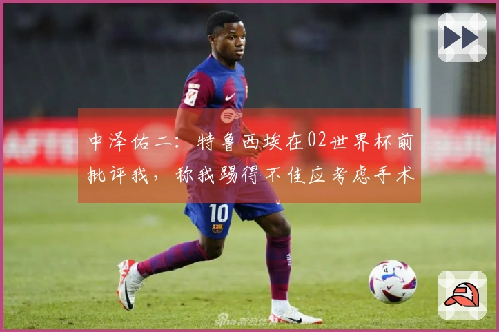中泽佑二：特鲁西埃在02世界杯前批评我，称我踢得不佳应考虑手术