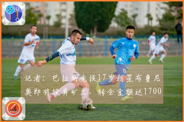 记者：巴拉纳竞技17岁新星布鲁尼奥即将投奔矿工，转会金额达1700万欧