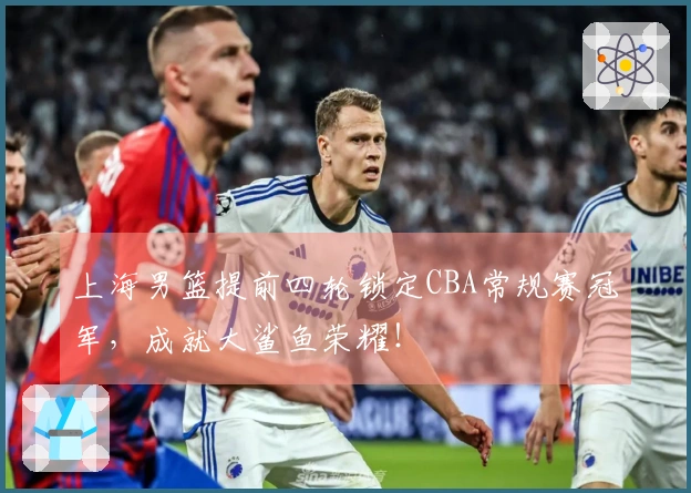上海男篮提前四轮锁定CBA常规赛冠军，成就大鲨鱼荣耀！