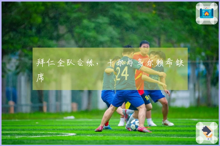 拜仁全队合练，卡尔与乌尔赖希缺席