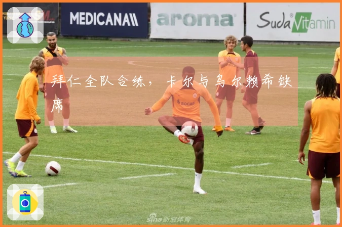 拜仁全队合练，卡尔与乌尔赖希缺席