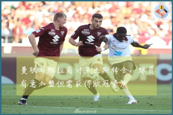 曼联与维拉商讨罗杰斯转会，球员有意加盟但需获得欧冠资质