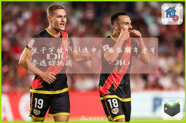 张子宇被WNBA选中，面临明年才可参选的挑战
