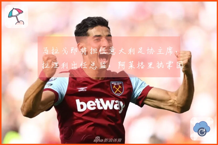 马拉戈即将担任意大利足协主席，拉涅利出任总监，阿莱格里执掌国家队