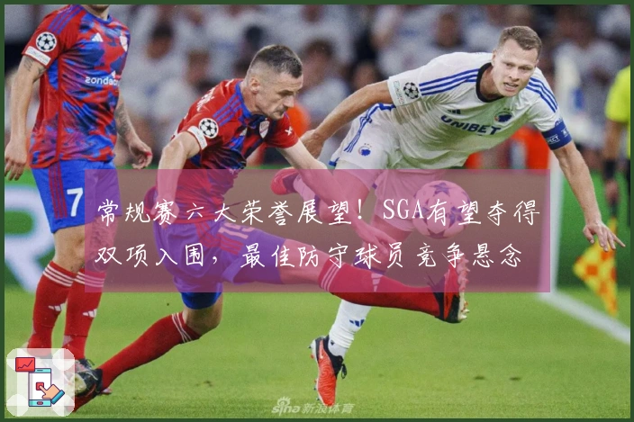 常规赛六大荣誉展望！SGA有望夺得双项入围，最佳防守球员竞争悬念不大！