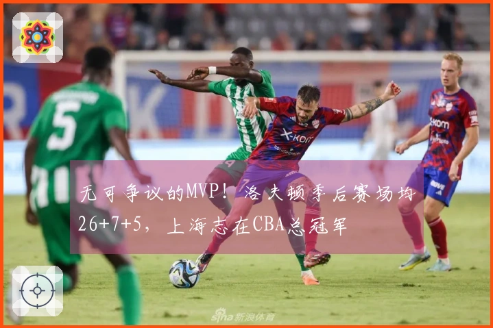 无可争议的MVP！洛夫顿季后赛场均26+7+5，上海志在CBA总冠军