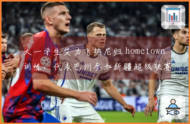 大一学生艾力飞热尼归 hometown 训练，代表巴州参加新疆超级联赛