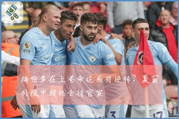 梅伦多在上港命运或将逆转？夏窗补报中超机会待官宣