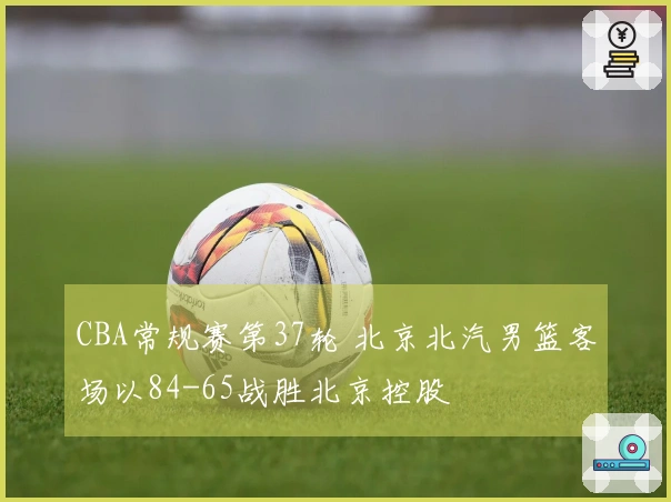 CBA常规赛第37轮 北京北汽男篮客场以84-65战胜北京控股