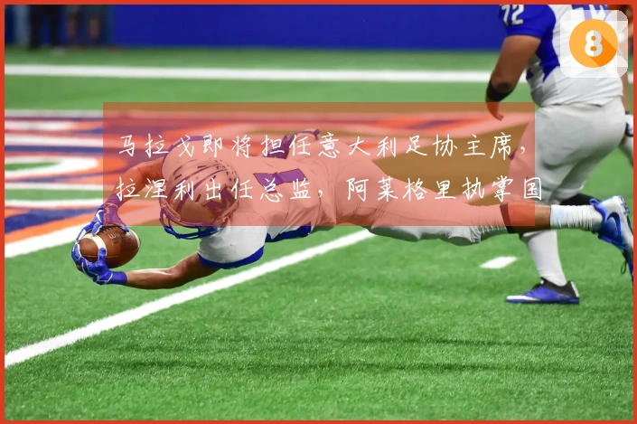 马拉戈即将担任意大利足协主席，拉涅利出任总监，阿莱格里执掌国家队