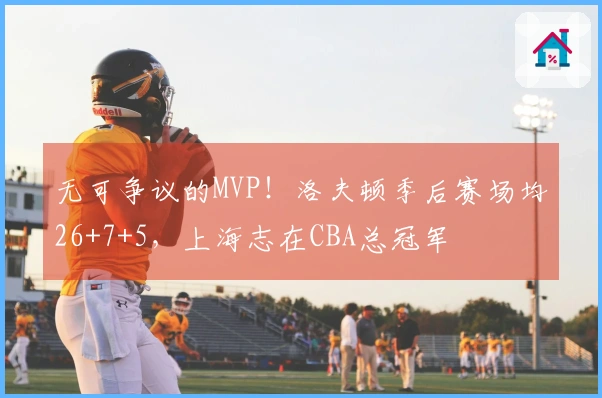 无可争议的MVP！洛夫顿季后赛场均26+7+5，上海志在CBA总冠军